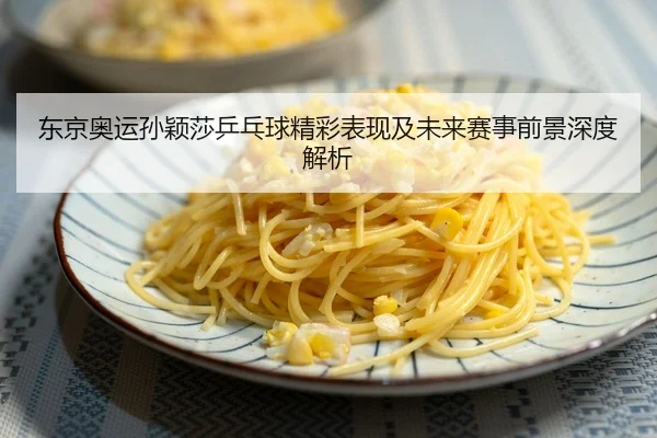 东京奥运孙颖莎乒乓球精彩表现及未来赛事前景深度解析